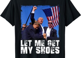 Donald Trump 2024 Fight Funny Let Me Get My Shoes Trump T-Shirt