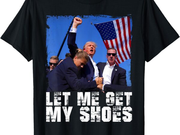 Donald trump 2024 fight funny let me get my shoes trump t-shirt