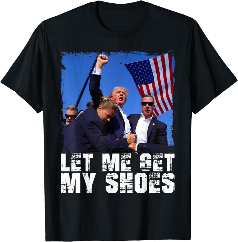 Donald Trump 2024 Fight Funny Let Me Get My Shoes Trump T-Shirt