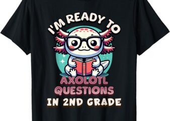 Funny 2nd Grade I’m Ready To Axolotl Questions In 2nd Grade T-Shirt