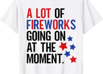 Funny 4Th Of July A Lot of Fireworks Going on at the Moment T-Shirt