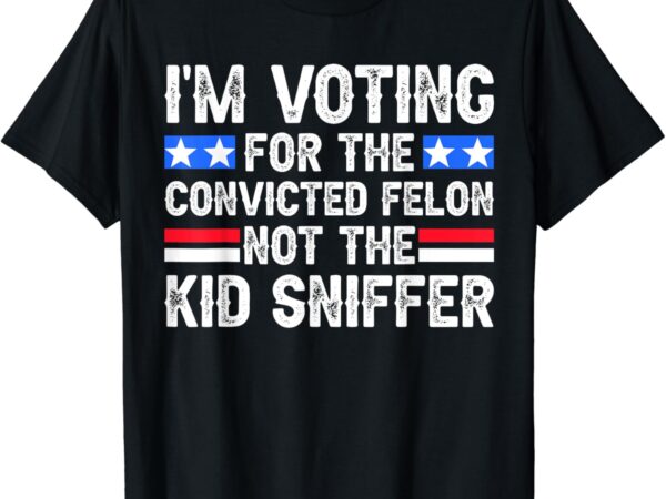 Funny i’m voting for the convicted felon tee not kid sniffer t-shirt