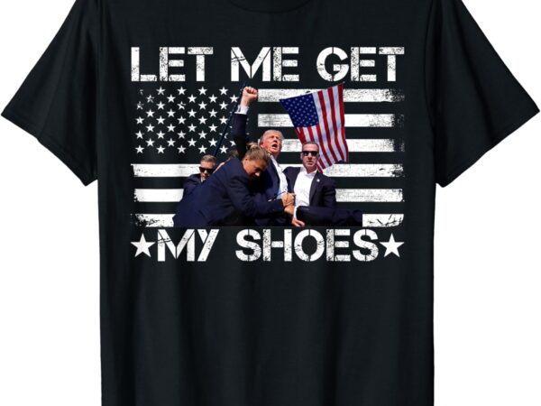 Funny let me get my shoes t-shirt