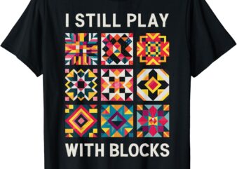 Funny Quilting I Still Play With Blocks Quilt T-Shirt