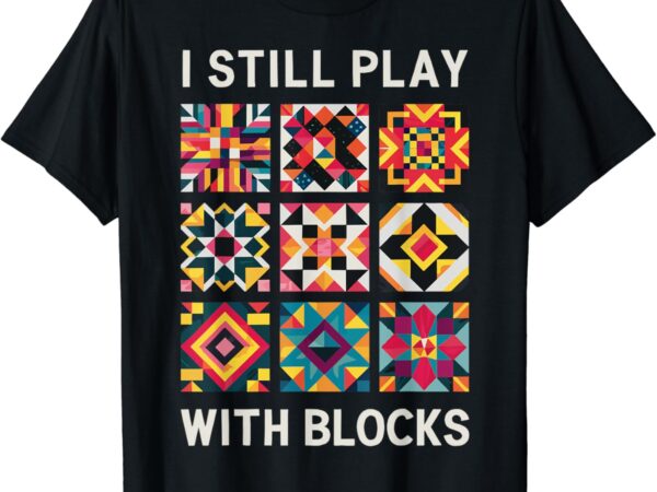 Funny quilting i still play with blocks quilt t-shirt