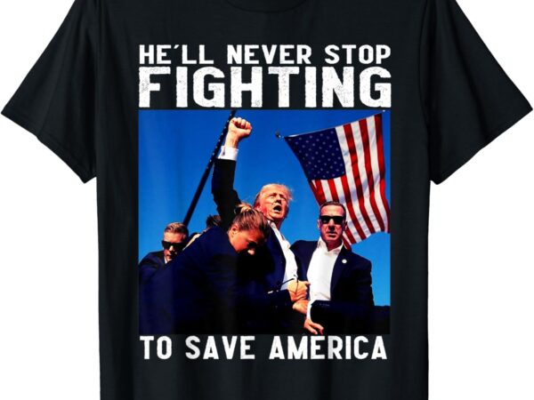 Funny donald trump he’ll never stop fighting to save america t-shirt png file