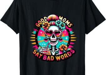 Good moms say bad words cool funny sarcastic skeleton T-Shirt