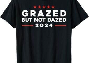 Grazed But Not Dazed, 2024 Trump Election Supporter T-Shirt