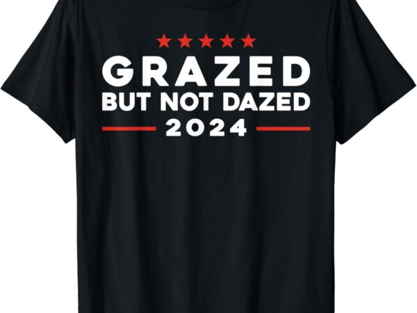 Grazed but not dazed, 2024 trump election supporter t-shirt