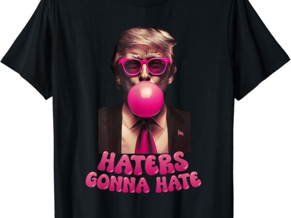 Haters gonna hate funny trump bubble gum donald trump 2024 t-shirt