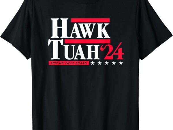Hawk tuah 24 spit on that thang election t-shirt