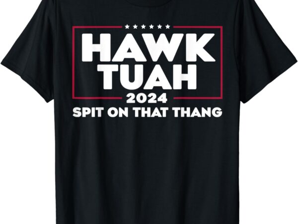 Hawk tush spit on that thing presidential candidate t-shirt