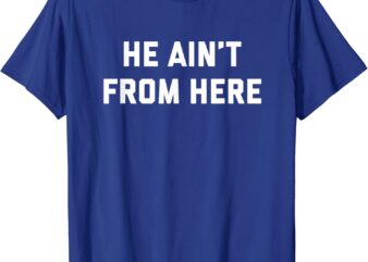 He Ain’t From Here – Proud Represent Kentucky T-Shirt