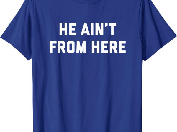 He ain’t from here – proud represent kentucky t-shirt