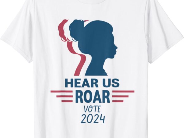 Hear us roar vote 2024 graphic t shirt