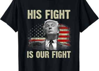 His Fight Is Our Fight, Trump 2024 T-shirt PNG FILE