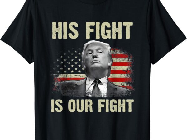 His fight is our fight, trump 2024 t-shirt png file