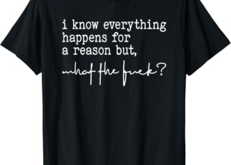 I Know Everything Happens For A Reason But What The Fuck T-Shirt