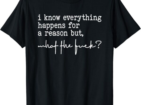 I know everything happens for a reason but what the fuck t-shirt