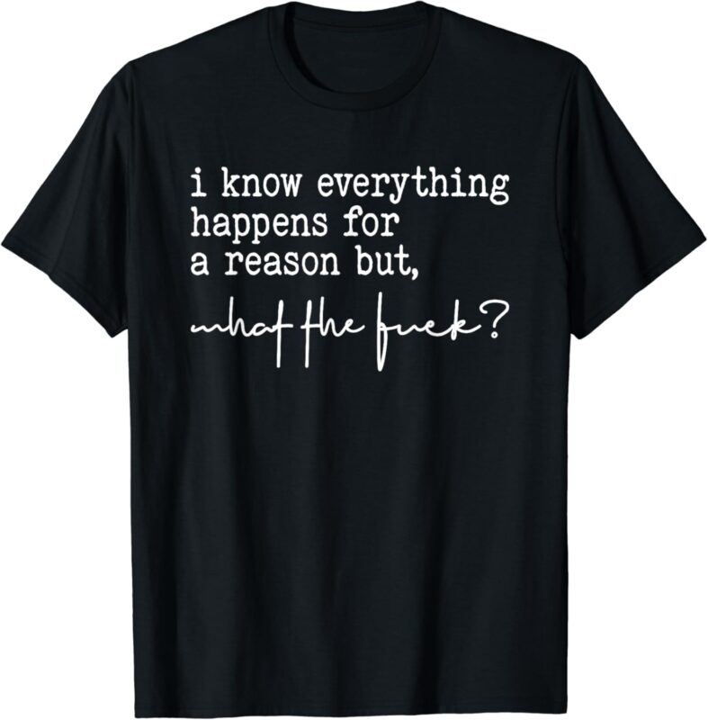 I Know Everything Happens For A Reason But What The Fuck T-Shirt