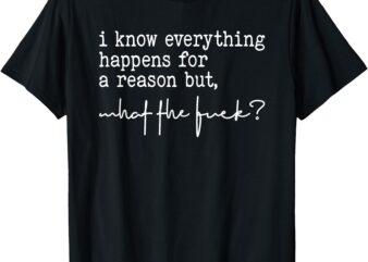 I Know Everything Happens For A Reason But What The Fuck_ T-Shirt