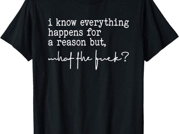 I know everything happens for a reason but what the fuck_ t-shirt