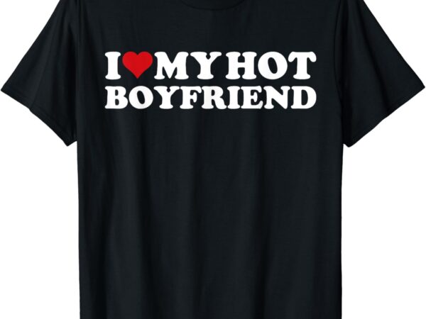 I love my hot boyfriend i heart my hot boyfriend bf t-shirt