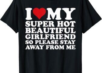 I Love My Super Hot Beautiful Girlfriend So Please Stay Away T-Shirt