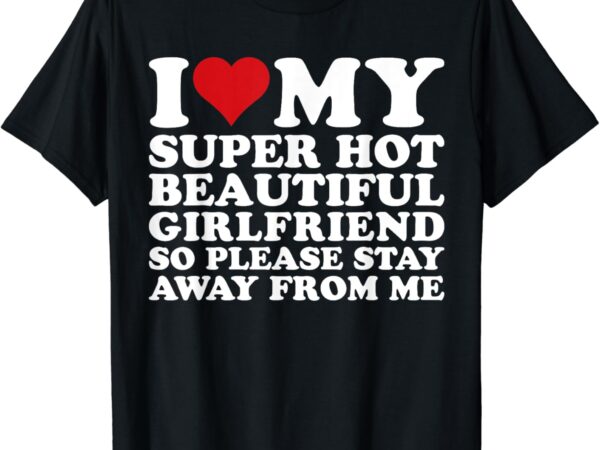 I love my super hot beautiful girlfriend so please stay away t-shirt