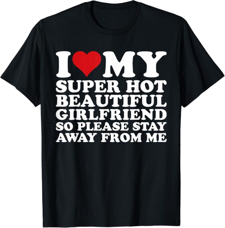 I Love My Super Hot Beautiful Girlfriend So Please Stay Away T-Shirt