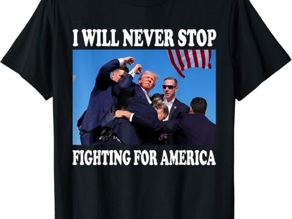 I will never stop fighting for america t-shirt