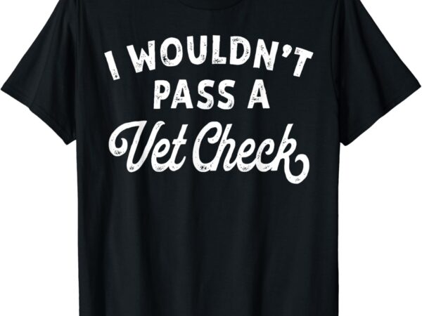 I wouldn’t pass a vet check funny vet humor sarcastic riding t-shirt