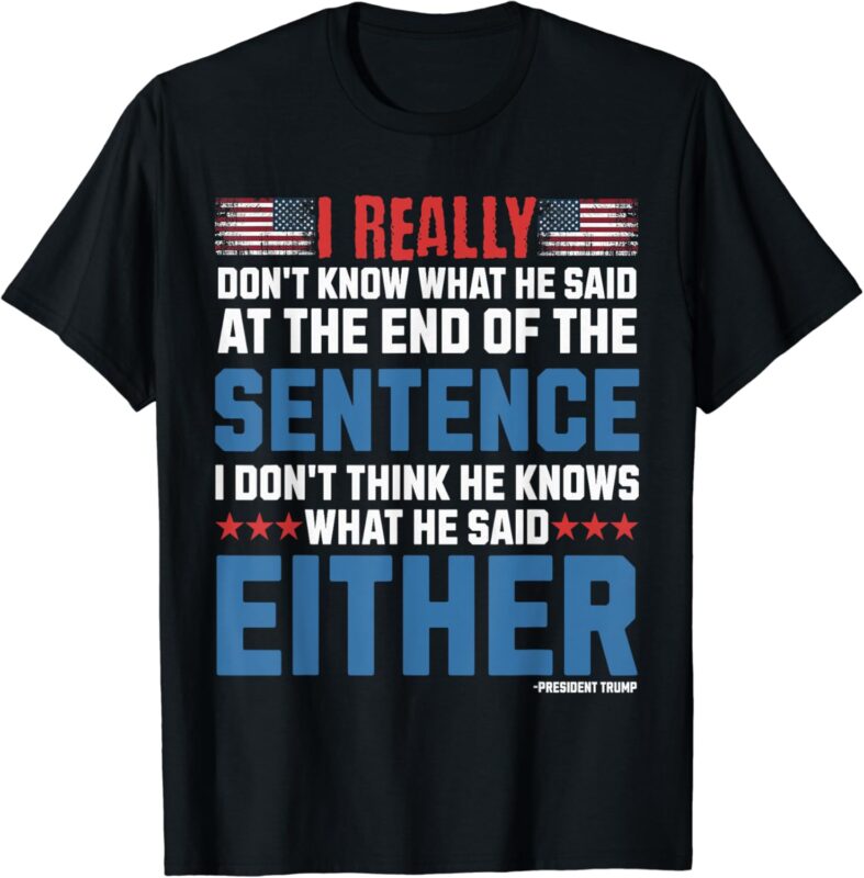 I really don’t what he said at the end of that sentence T-Shirt