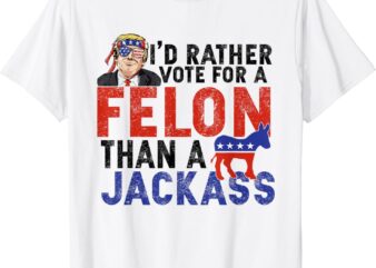 I’d Rather Vote For A Felon Than A Jack Ass T-Shirt