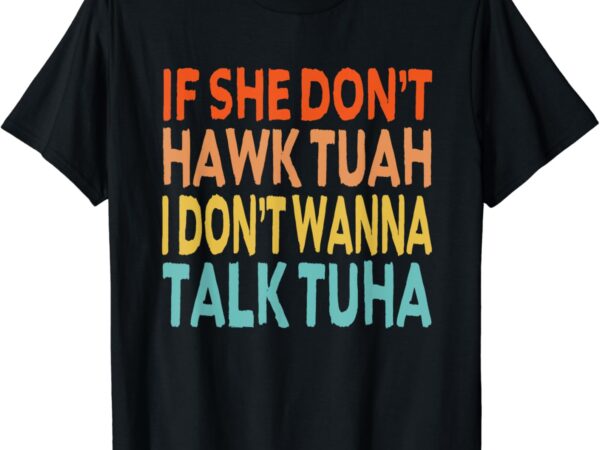 If she dont hawk tush tuah i dont wanna spit on that thang t-shirt