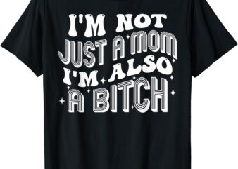 I’m Not Just A Mom I’m Also A Bitch T-Shirt