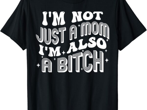 I’m not just a mom i’m also a bitch t-shirt