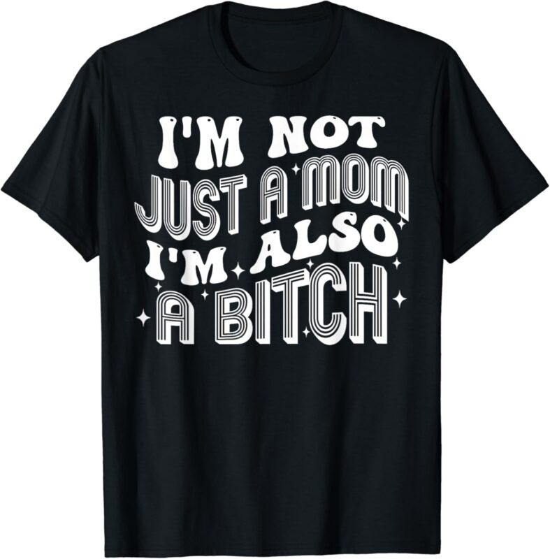 I’m Not Just A Mom I’m Also A Bitch T-Shirt