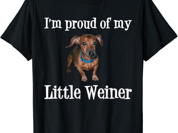 I’m proud of my little weiner funny dachshund dog lover t-shirt