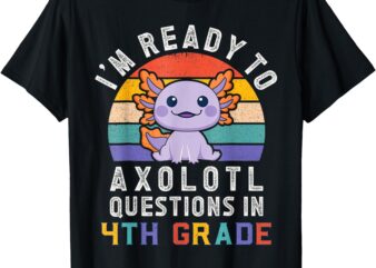 I’m Ready to Axolotl Questions in 4th Grade Back to School T-Shirt