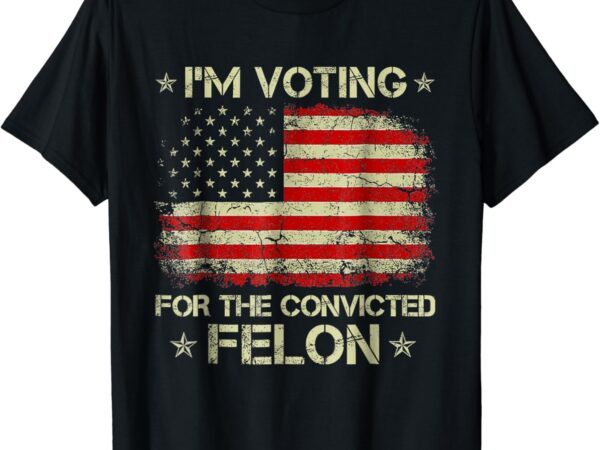 I’m voting convicted felon 2024 t-shirt