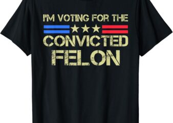 I’m Voting For The Convicted Fellon 2024 Us Flag Pro-Trump T-Shirt