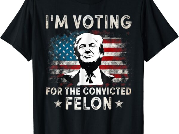 I’m voting for the convicted felon funny donald trump 2024 t-shirt