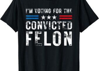 I’m Voting For The Convicted Felon Funny Trump 2024 Election T-Shirt