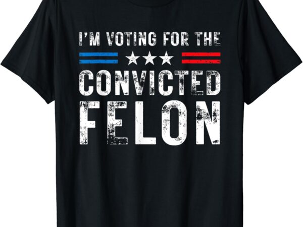 I’m voting for the convicted felon funny trump 2024 election t-shirt