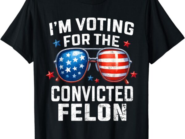 I’m voting for the convicted felon pro 2024 american flag t-shirt