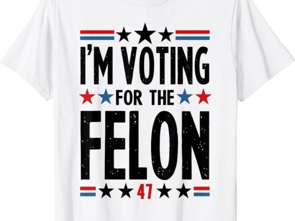 I’m voting for the felon 47 t-shirt