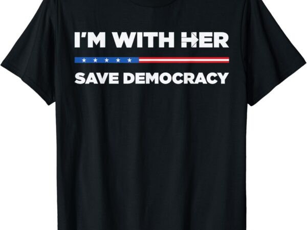 I’m with her save democracy 2024 president t-shirt