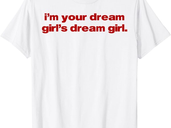 I’m your dream girl’s dream girl t-shirt (2)