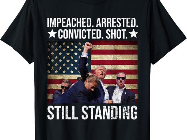 Impeached arrested convicted shot still standing t shirt design for sale